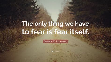 The only thing to fear is fear itself - Study with Quizlet and memorize flashcards containing terms like In the following sentences, replace the ALL CAPS phrase or clause with wording that is more precise or imaginative. If the all caps phrase is the best choice, select no change. Franklin Roosevelt's famous line "The only thing we have to fear is fear itself" BECAME IMPORTANT TO …
